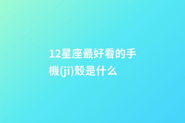 12星座最好看的手機(jī)殼是什么-第1張-星座運勢-玄機(jī)派