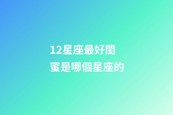 12星座最好閨蜜是哪個星座的-第1張-星座運勢-玄機派