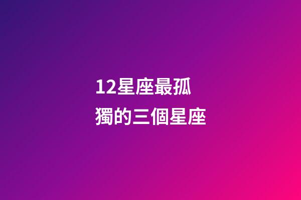 12星座最孤獨的三個星座-第1張-星座運勢-玄機派