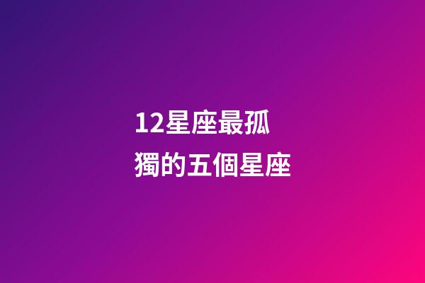 12星座最孤獨的五個星座-第1張-星座運勢-玄機派