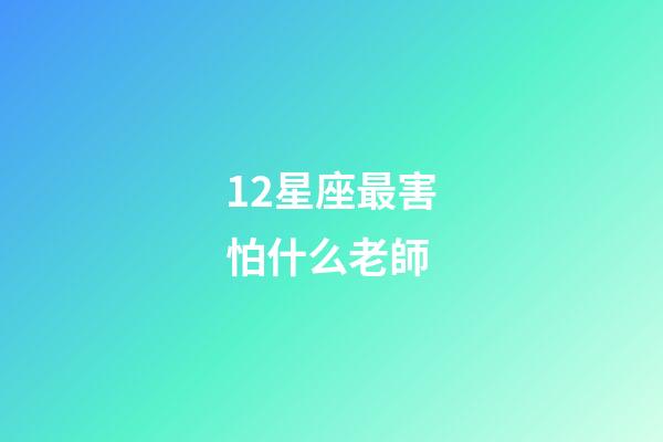 12星座最害怕什么老師-第1張-星座運勢-玄機派