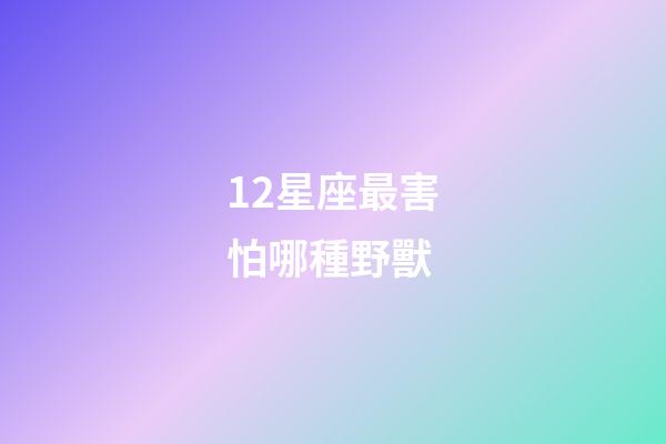12星座最害怕哪種野獸-第1張-星座運勢-玄機派
