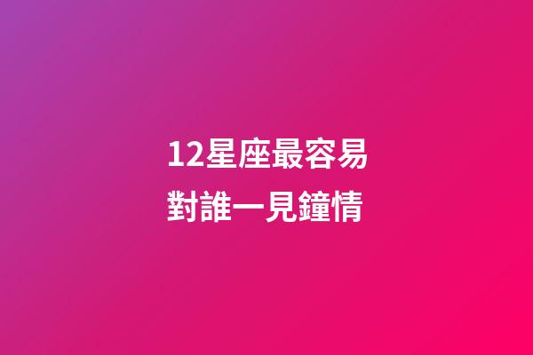 12星座最容易對誰一見鐘情-第1張-星座運勢-玄機派