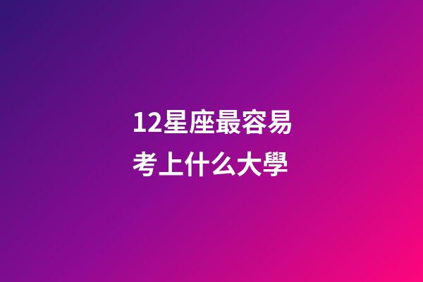 12星座最容易考上什么大學-第1張-星座運勢-玄機派