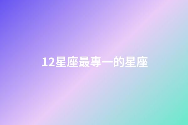 12星座最專一的星座-第1張-星座運勢-玄機派