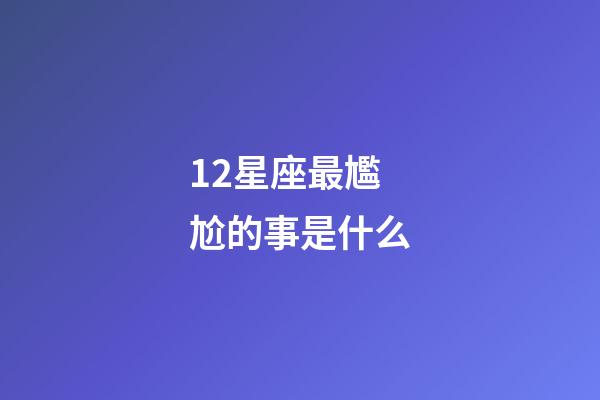 12星座最尷尬的事是什么-第1張-星座運勢-玄機派