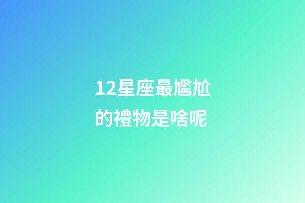 12星座最尷尬的禮物是啥呢-第1張-星座運勢-玄機派