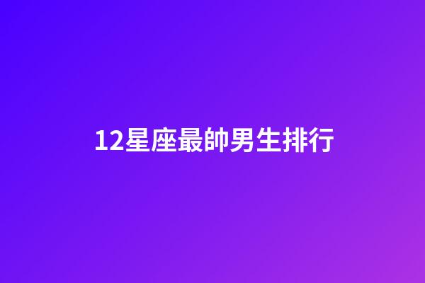 12星座最帥男生排行-第1張-星座運勢-玄機派