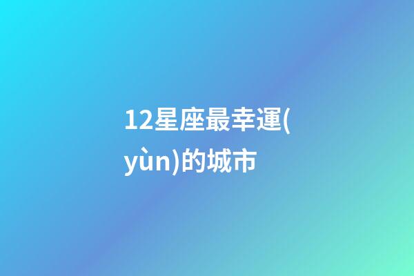 12星座最幸運(yùn)的城市-第1張-星座運(yùn)勢(shì)-玄機(jī)派
