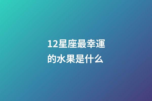 12星座最幸運的水果是什么-第1張-星座運勢-玄機派