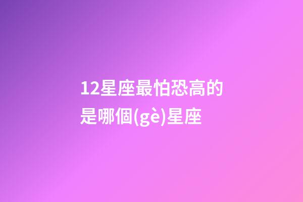 12星座最怕恐高的是哪個(gè)星座-第1張-星座運(yùn)勢-玄機(jī)派