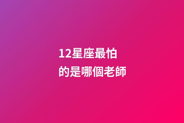 12星座最怕的是哪個老師-第1張-星座運勢-玄機派