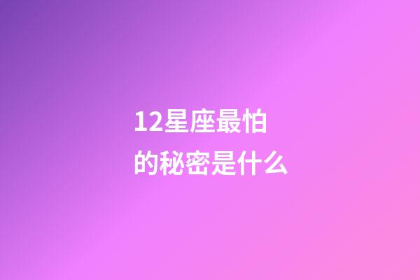 12星座最怕的秘密是什么-第1張-星座運勢-玄機派