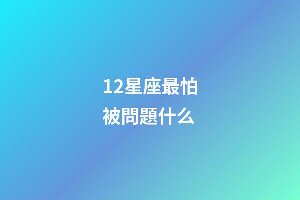 12星座最怕被問題什么-第1張-星座運勢-玄機派