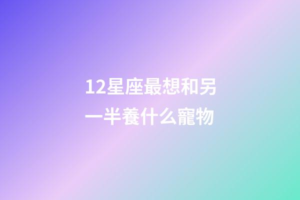 12星座最想和另一半養什么寵物-第1張-星座運勢-玄機派
