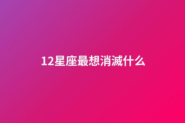 12星座最想消滅什么-第1張-星座運勢-玄機派