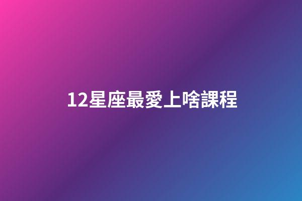 12星座最愛上啥課程-第1張-星座運勢-玄機(jī)派