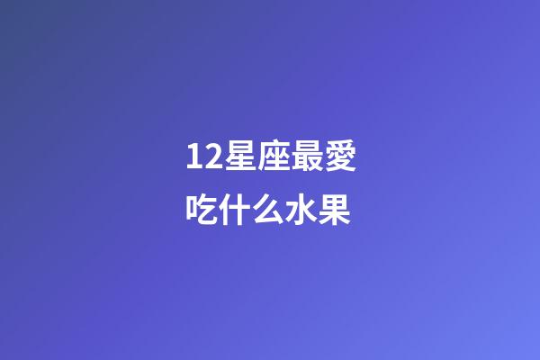 12星座最愛吃什么水果-第1張-星座運勢-玄機派