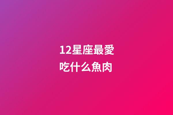 12星座最愛吃什么魚肉-第1張-星座運勢-玄機派