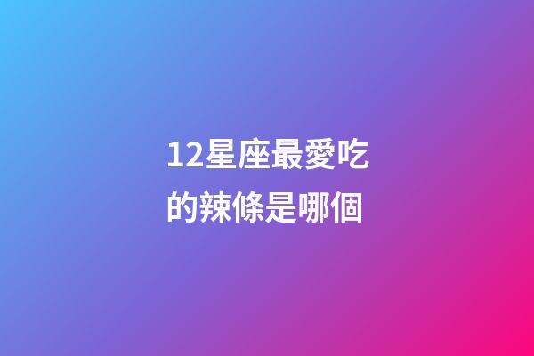 12星座最愛吃的辣條是哪個-第1張-星座運勢-玄機派