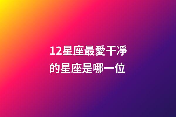 12星座最愛干凈的星座是哪一位-第1張-星座運勢-玄機派