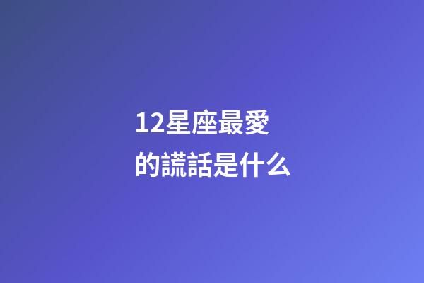 12星座最愛的謊話是什么-第1張-星座運(yùn)勢(shì)-玄機(jī)派