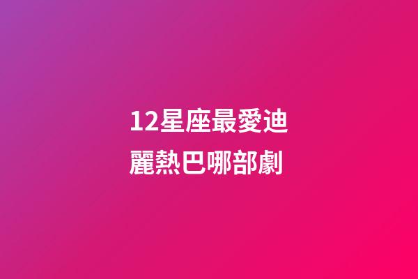 12星座最愛迪麗熱巴哪部劇-第1張-星座運勢-玄機派