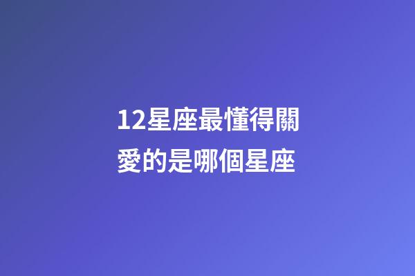 12星座最懂得關愛的是哪個星座-第1張-星座運勢-玄機派