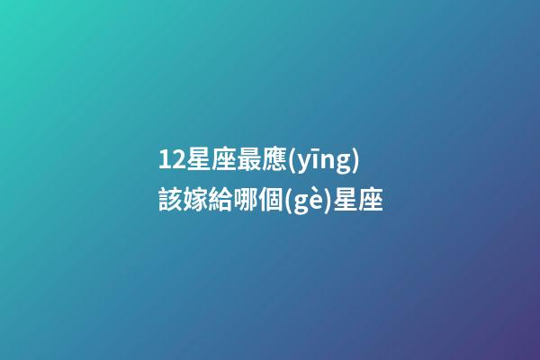 12星座最應(yīng)該嫁給哪個(gè)星座-第1張-星座運(yùn)勢(shì)-玄機(jī)派