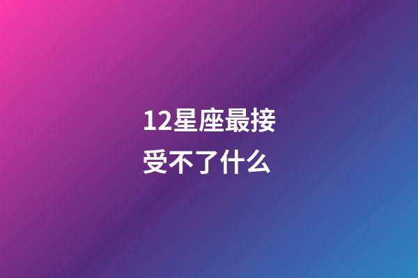 12星座最接受不了什么-第1張-星座運勢-玄機派