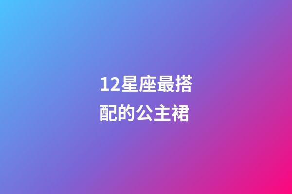 12星座最搭配的公主裙-第1張-星座運勢-玄機派