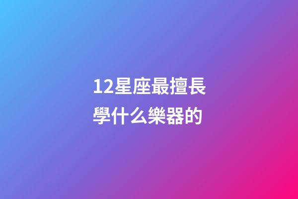 12星座最擅長學什么樂器的-第1張-星座運勢-玄機派