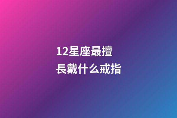 12星座最擅長戴什么戒指-第1張-星座運勢-玄機派