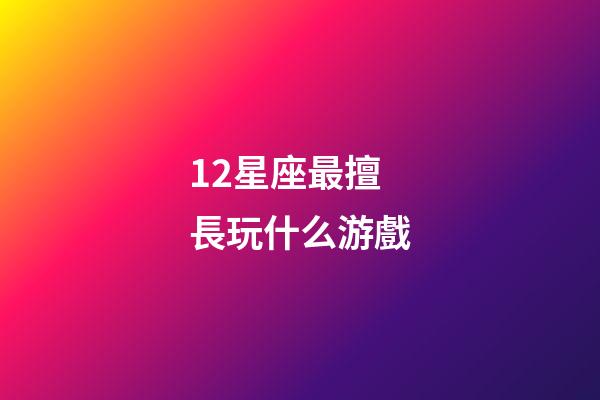 12星座最擅長玩什么游戲-第1張-星座運勢-玄機派