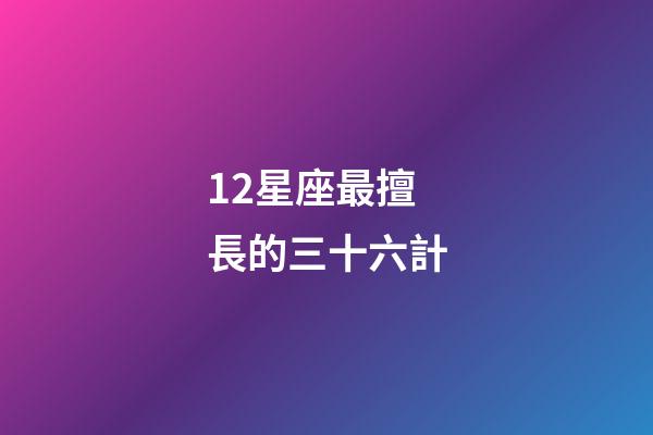 12星座最擅長的三十六計-第1張-星座運勢-玄機派