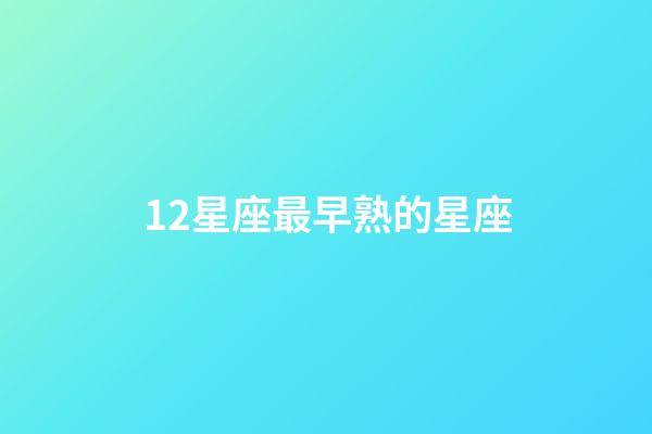 12星座最早熟的星座-第1張-星座運(yùn)勢-玄機(jī)派
