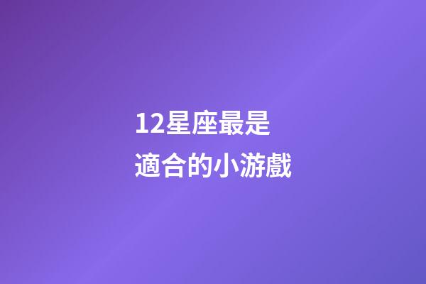 12星座最是適合的小游戲-第1張-星座運勢-玄機派