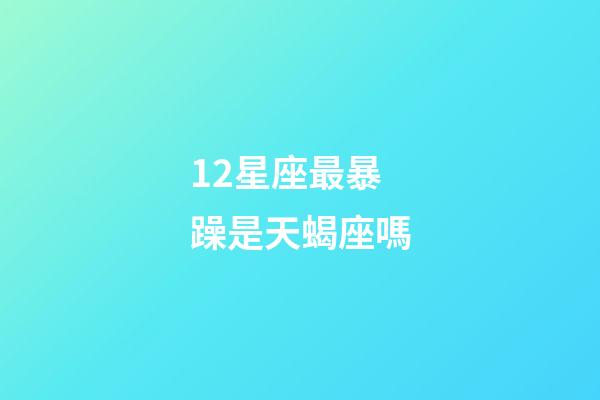 12星座最暴躁是天蝎座嗎-第1張-星座運勢-玄機派