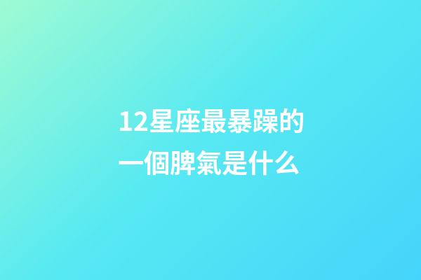 12星座最暴躁的一個脾氣是什么-第1張-星座運勢-玄機派