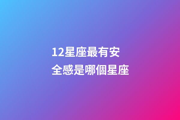 12星座最有安全感是哪個星座-第1張-星座運勢-玄機派