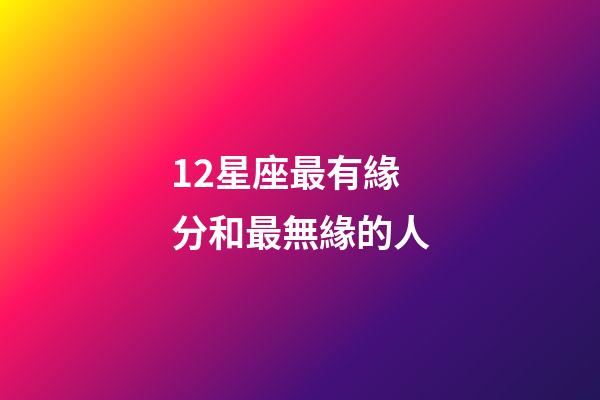 12星座最有緣分和最無緣的人-第1張-星座運勢-玄機派