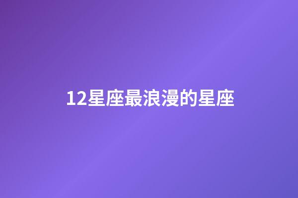 12星座最浪漫的星座-第1張-星座運(yùn)勢-玄機(jī)派