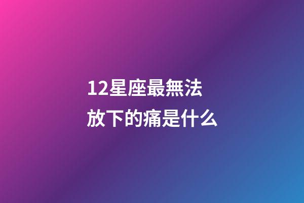 12星座最無法放下的痛是什么-第1張-星座運勢-玄機派