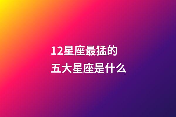 12星座最猛的五大星座是什么-第1張-星座運勢-玄機派