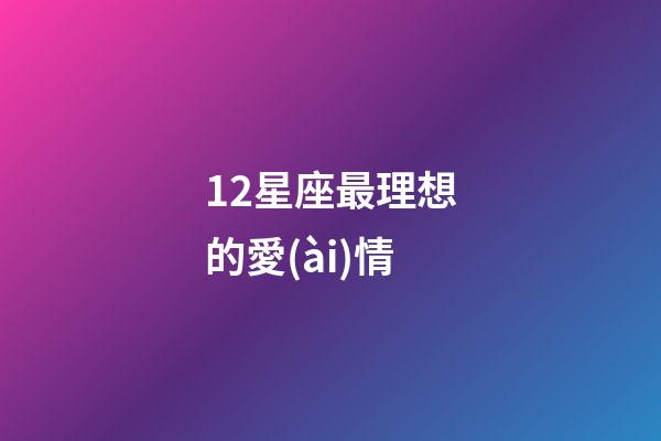 12星座最理想的愛(ài)情-第1張-星座運(yùn)勢(shì)-玄機(jī)派