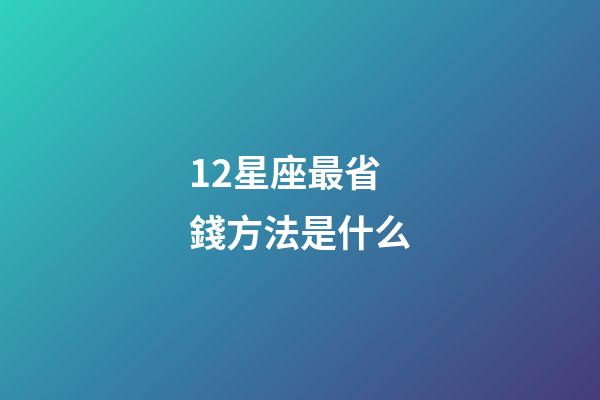 12星座最省錢方法是什么-第1張-星座運勢-玄機派