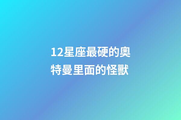 12星座最硬的奧特曼里面的怪獸