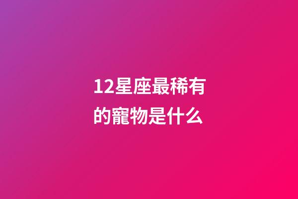 12星座最稀有的寵物是什么