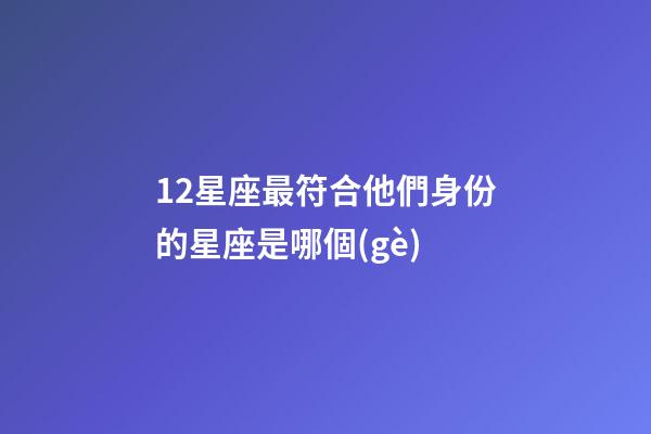 12星座最符合他們身份的星座是哪個(gè)-第1張-星座運(yùn)勢(shì)-玄機(jī)派