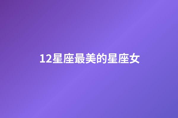 12星座最美的星座女-第1張-星座運勢-玄機(jī)派